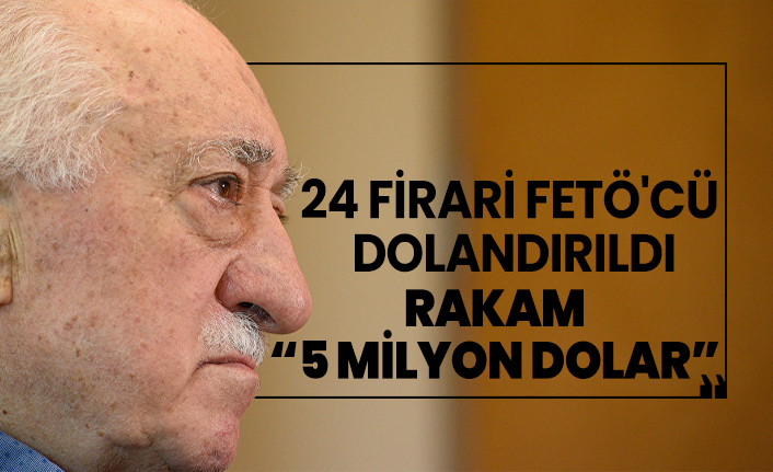 24 firari FETÖ'cü dolandırıldı, Rakam '5 milyon dolar'