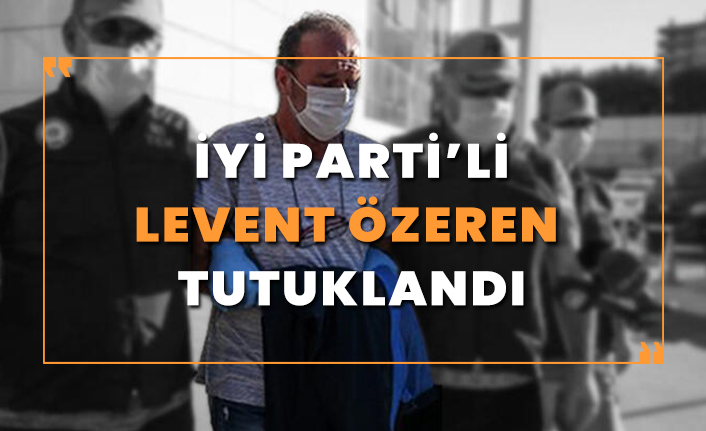 İYİ Parti'li Levent Özeren tutuklandı