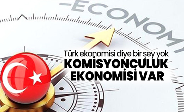 Türk ekonomisi diye bir şey yok komisyonculuk  ekonomisi var