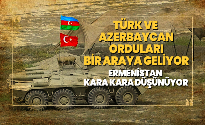 Türk ve Azerbaycan orduları bir araya geliyor! Ermenistan kara kara düşünüyor