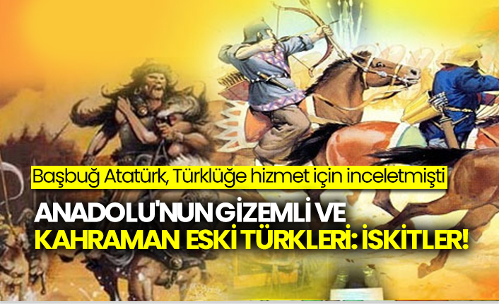 Başbuğ Atatürk’ün Türklüğe hizmet için inceletmişti Anadolu'nun gizemli ve kahraman eski Türkleri: İskitler!