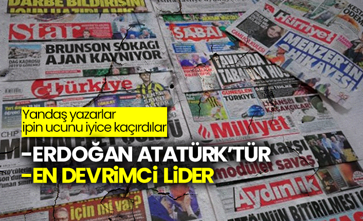 Yandaş yazarlar ipin ucunu iyice kaçırdılar: Erdoğan Atatürk’tür, En devrimci lider