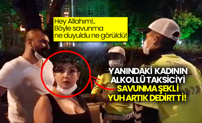 Böyle savunma ne duyuldu ne görüldü! Yanındaki kadının alkollü taksiciyi savunma şekli yuh artık dedirtti!