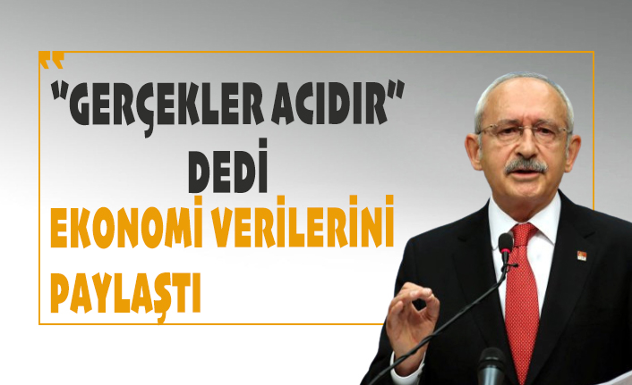 Kemal Kılıçdaroğlu, ''Gerçekler acıdır'' dedi, ekonomi verilerini paylaştı