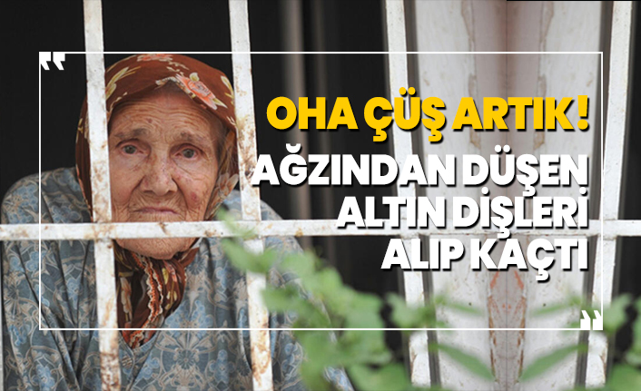 85 yaşındaki Hatice ninenin ağzından düşen altın dişleri alıp kaçtı