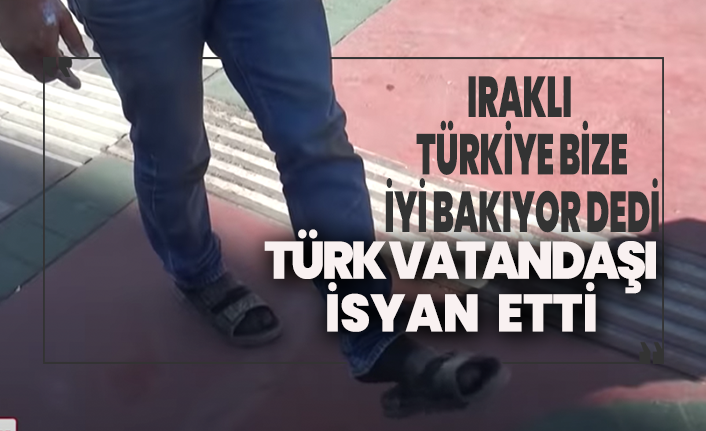 Iraklı Türkiye bize çok iyi bakıyor dedi Türk vatandaşı isyan etti