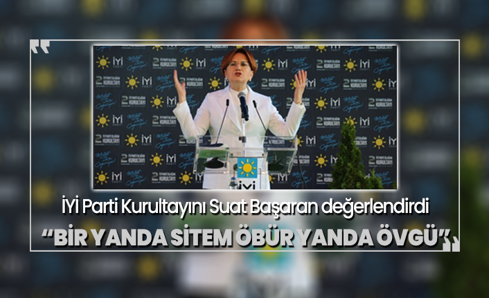 İYİ Parti Kurultayını Suat Başaran değerlendirdi 'Bir yanda sitem öbür yanda övgü'
