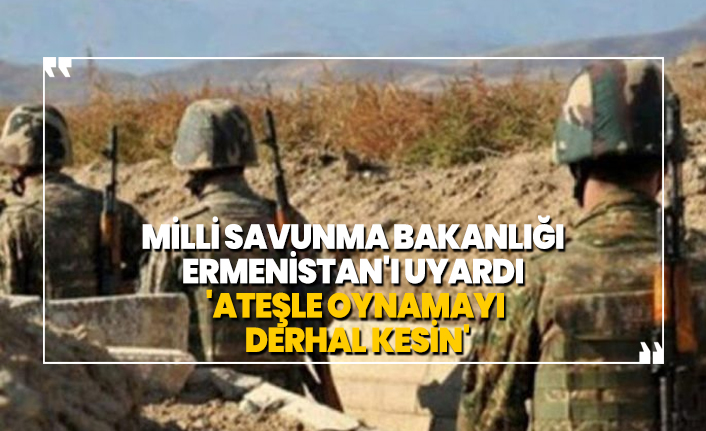 Milli Savunma Bakanlığı  Ermenistan'ı uyardı  'Ateşle oynamayı  derhal kesin'