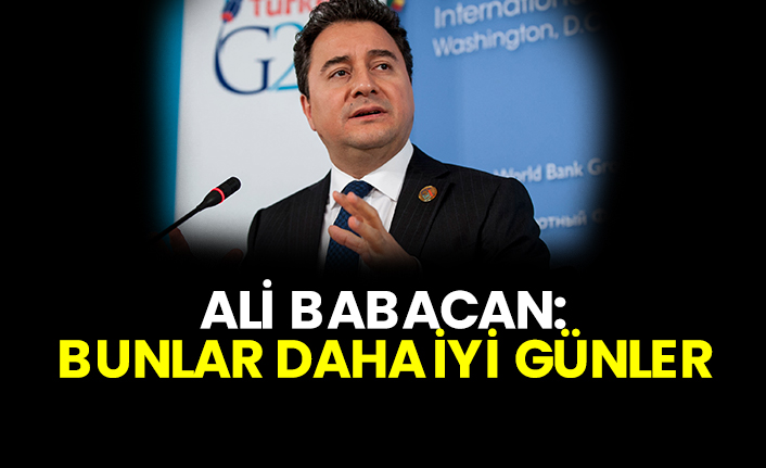 Ali Babacan: Bunlar daha iyi günler