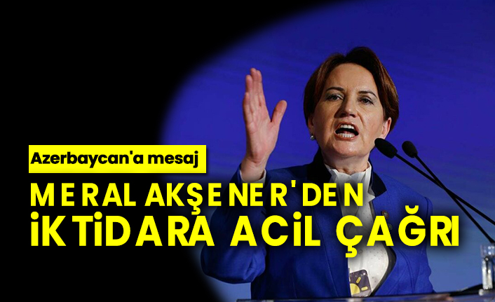 Meral Akşener'den iktidara acil çağrı, Azerbaycan'a mesaj