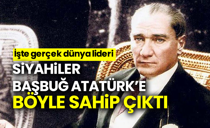 Siyahiler Başbuğ ATATÜRK’E böyle sahip çıktı