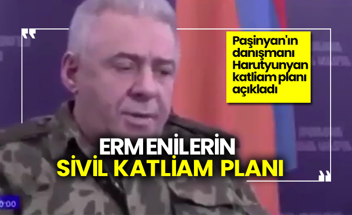 Ermenilerin sivil katliam planı, Paşinyan'ın danışmanı Harutyunyan katliam planı açıkladı