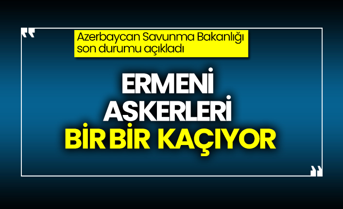 Ermeni askerleri bir bir kaçıyor, Azerbaycan Savunma Bakanlığı son durumu açıkladı