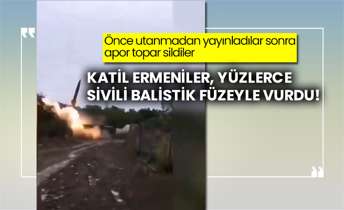 Önce utanmadan yayınladılar sonra apor topar sildiler: Katil Ermeniler, yüzlerce sivili balistik füzeyle vurdu!