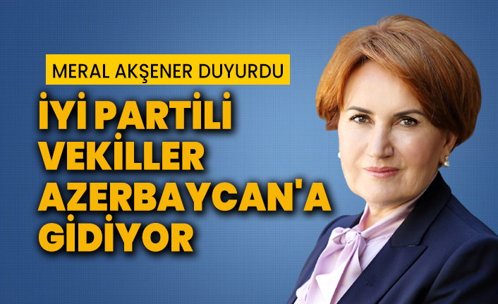 Meral Akşener duyurdu İYİ Partili vekiller Azerbaycan'a gidiyor