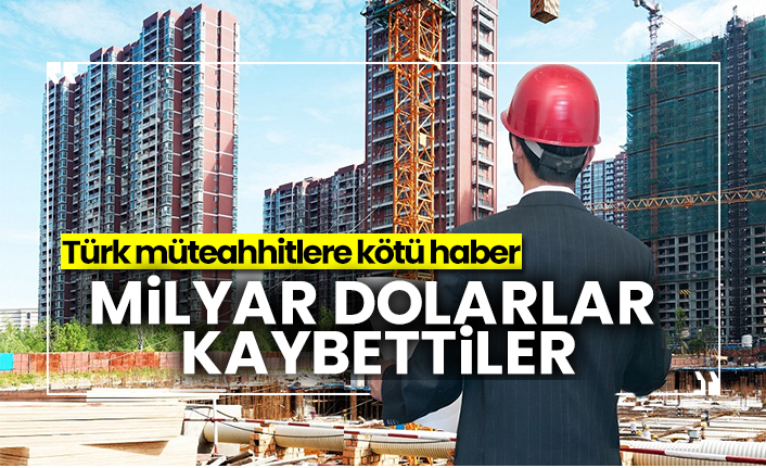 Milyar dolarlar kaybettiler, Türk müteahhitlere kötü haber...