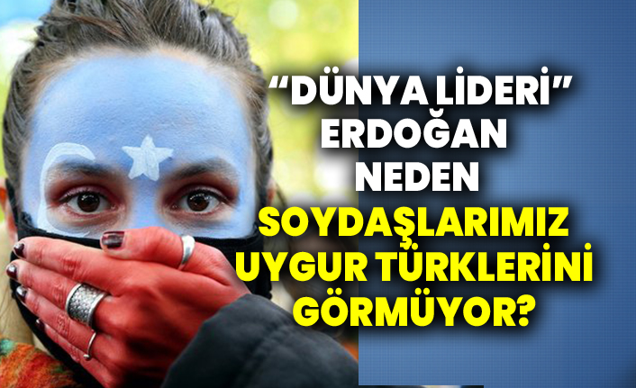 “Dünya Lideri” Erdoğan neden soydaşlarımız Uygur Türklerini görmüyor?