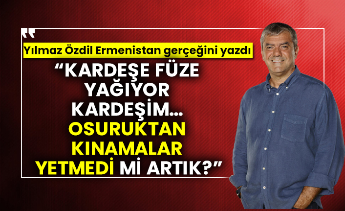 Yılmaz Özdil, Ermenistan gerçeğini yazdı “Kardeşe füze yağıyor kardeşim… Osuruktan kınamalar yetmedi mi artık?”