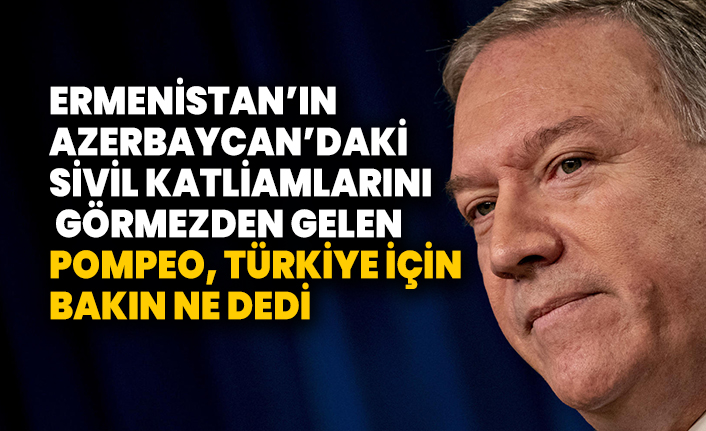 Ermenistan’ın Azerbaycan’daki sivil katliamlarını görmezden gelen Pompeo, Türkiye için bakın ne dedi