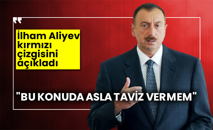 "Bu konuda asla taviz vermem" İlham Aliyev kırmızı çizgisini açıkladı