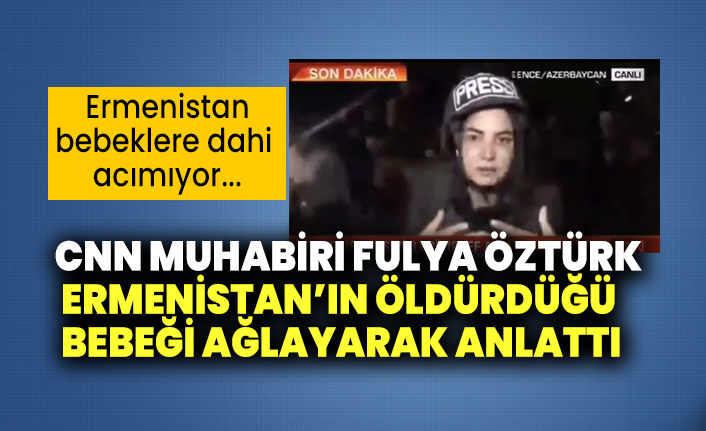 CNN muhabiri Fulya Öztürk Ermenistan’ın öldürdüğü bebeği ağlayarak anlattı