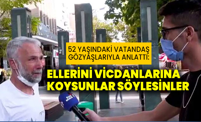 52 yaşındaki vatandaş gözyaşlarıyla anlattı: Ellerini vicdanlarına koysunlar söylesinler