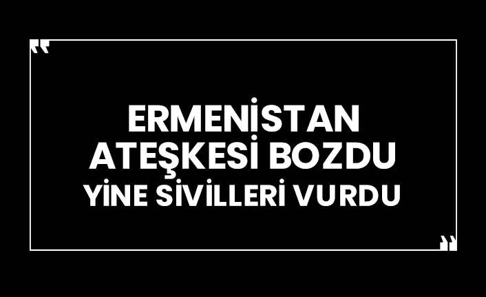 Ermenistan ateşkesi bozdu, yine sivilleri vurdu
