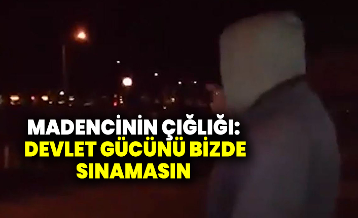 Madencinin çığlığı:  Devlet gücünü bizde  sınamasın