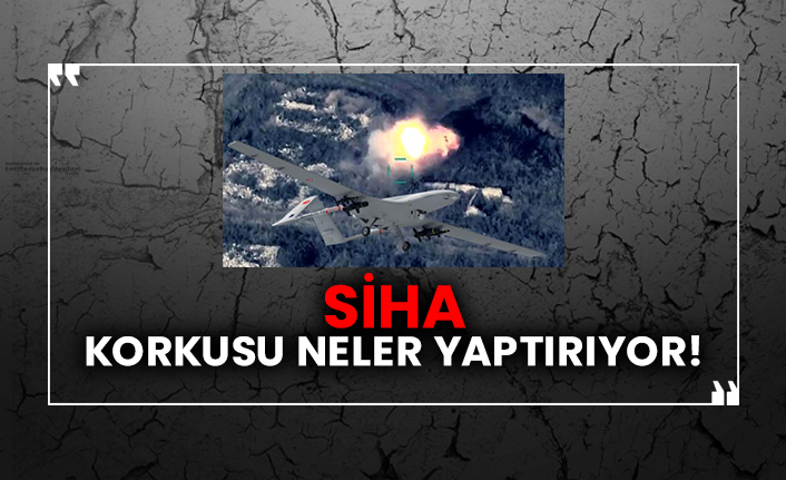 SİHA korkusu neler yaptırıyor!
