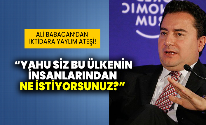 Ali Babacan’dan iktidara yaylım ateşi: Yahu siz bu ülkenin insanlarından ne istiyorsunuz?