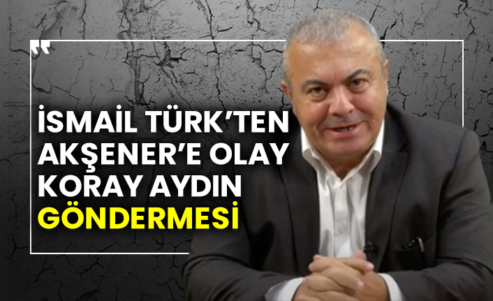 İsmail Türk’ten Akşener’e olay Koray Aydın göndermesi