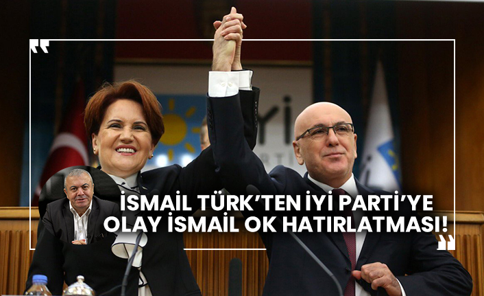 İsmail Türk’ten İYİ Parti’ye olay İsmail Ok hatırlatması!
