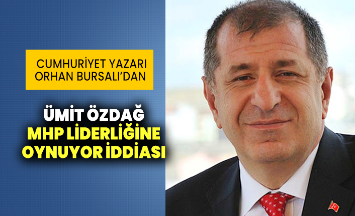 Cumhuriyet yazarı Orhan Bursalı’dan Ümit Özdağ MHP liderliğine oynuyor iddiası
