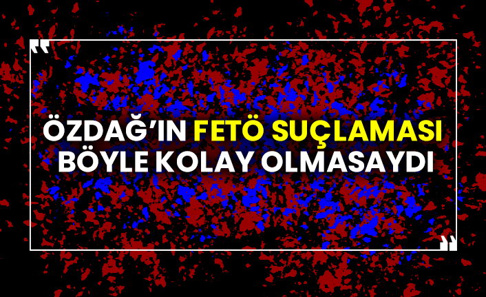 Özdağ’ın FETÖ suçlaması böyle kolay olmasaydı