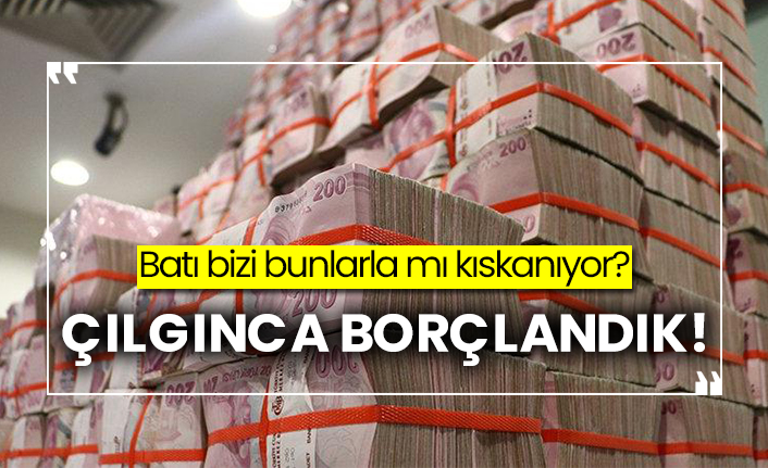 Batı bizi bunlarla mı kıskanıyor? Çılgınca borçlandık!