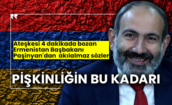 Pişkinliğin bu kadarı! Ateşkesi 4 dakikada bozan Ermenistan Başbakanı Paşinyan'dan akılalmaz sözler