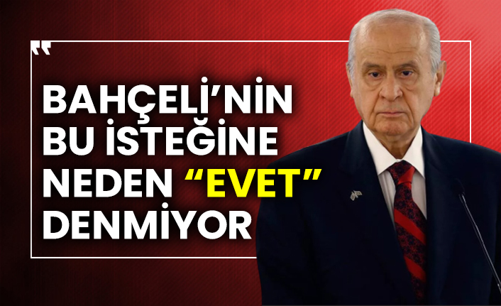 Bahçeli’nin bu isteğine neden “evet” denmiyor