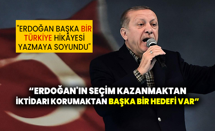 "Erdoğan'ın seçim kazanmaktan, iktidarı korumaktan başka bir hedefi var"
