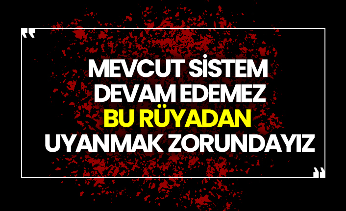 Mevcut Sistem Devam Edemez, Bu Rüyadan Uyanmak Zorundayız