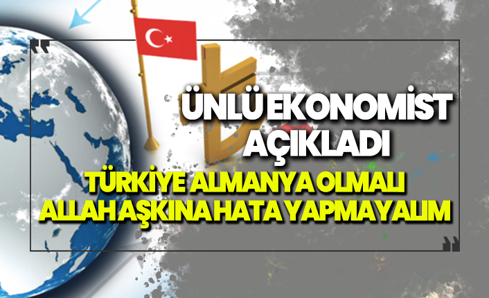 Ünlü ekonomist ''Türkiye Almanya olmalı Allah aşkına hata yapmayalım'' dedi ve açıkladı