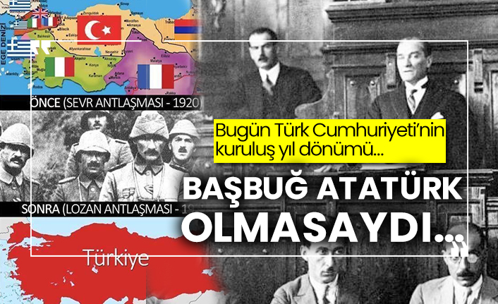 Bugün Türk Cumhuriyeti’nin kuruluş yıl dönümü…  Başbuğ Atatürk olmasaydı…