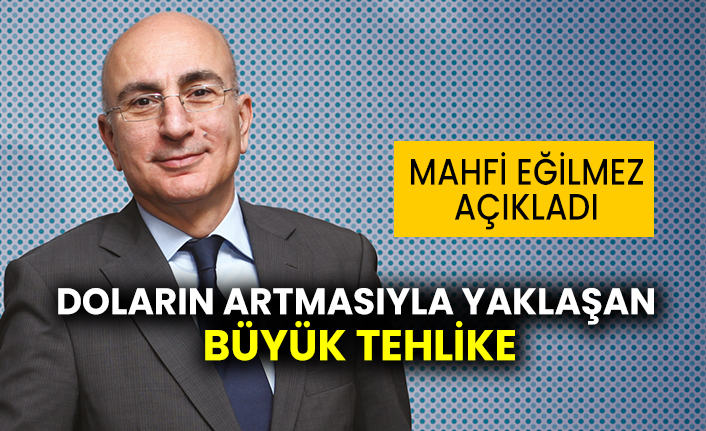 Ünlü ekonomist Mahfi Eğilmez doların artmasıyla yaklaşan büyük tehlikeyi açıkladı