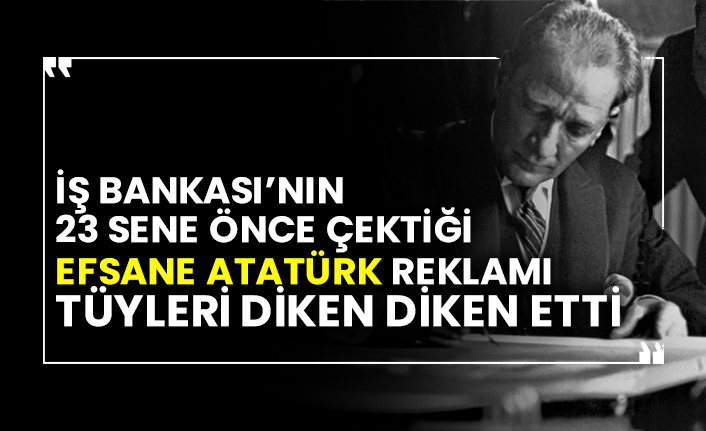 İş Bankası’nın 23 sene önce çektiği Efsane Atatürk reklamı tüyleri diken diken etti
