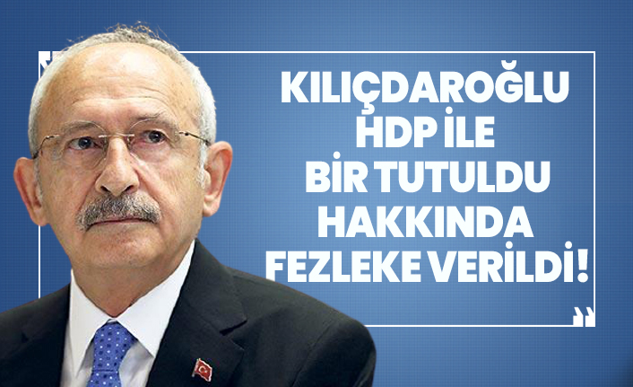 Kılıçdaroğlu, HDP ile bir tutuldu hakkında fezleke verildi!