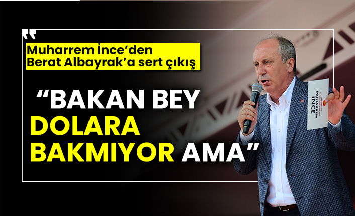 Muharrem İnce’den  Berat Albayrak’a sert çıkış  “Bakan Bey dolara bakmıyor ama”