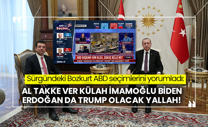 Sürgündeki Bozkurt ABD seçimlerini yorumladı: Al takke ver külah İmamoğlu Biden Erdoğan da Trump olacak yallah!