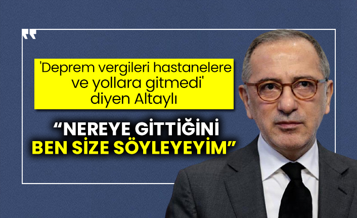 'Deprem vergileri hastanelere ve yollara gitmedi' diyen Altaylı: Nereye gittiğini ben size söyleyeyim