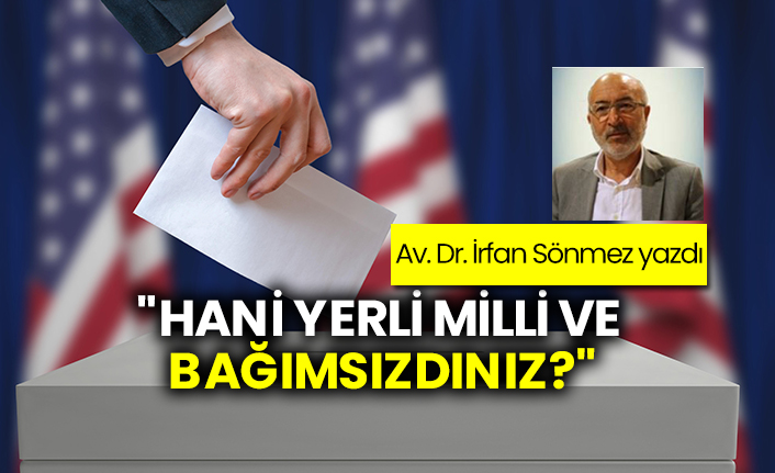 İrfan Sönmez yazdı: Hani, yerli, milli ve bağımsızdınız?