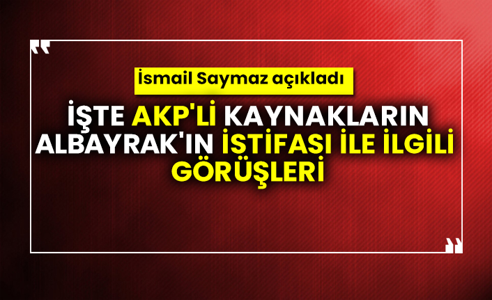 İsmail Saymaz açıkladı: İşte AKP'li kaynakların Berat Albayrak'ın istifası ile ilgili görüşleri