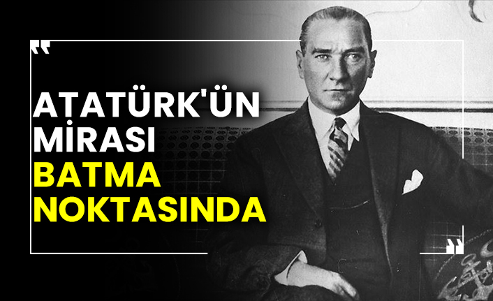 Atatürk'ün mirası batma noktasında